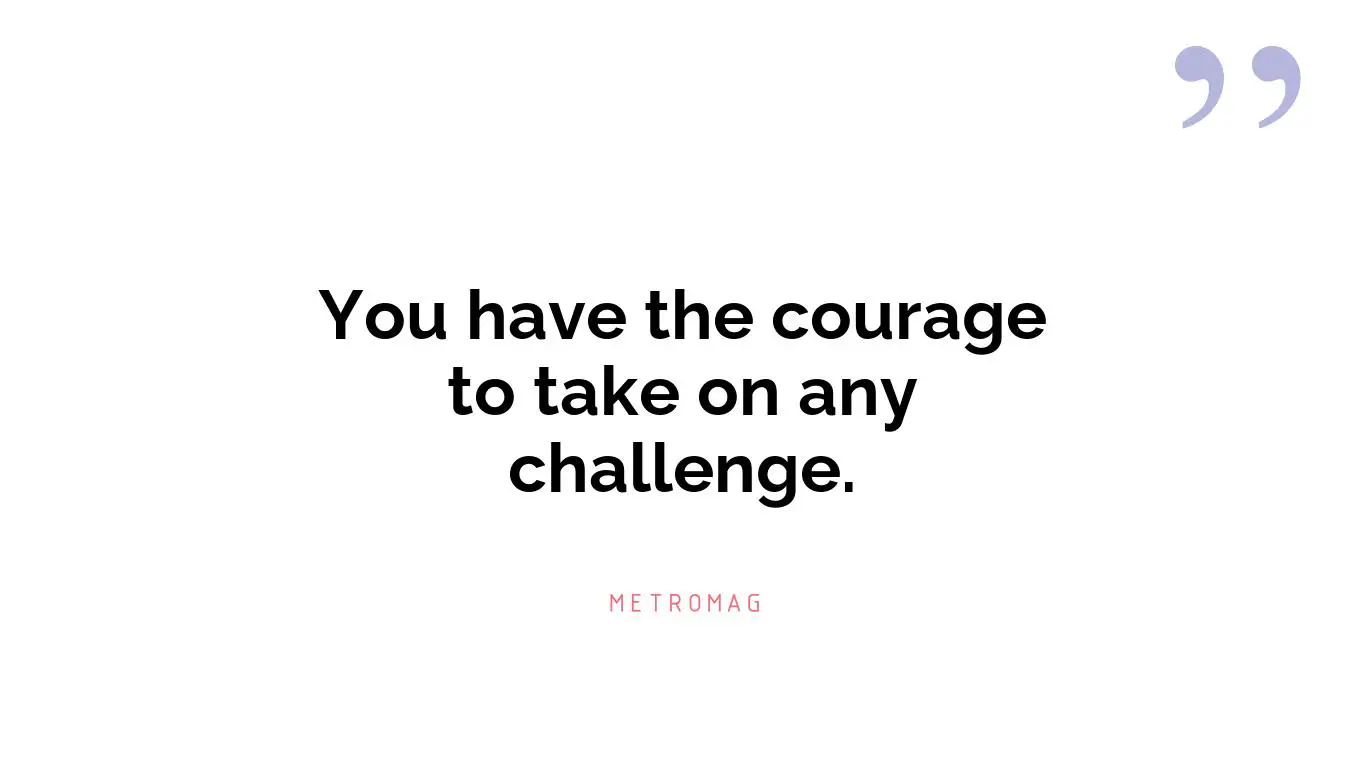 You have the courage to take on any challenge.