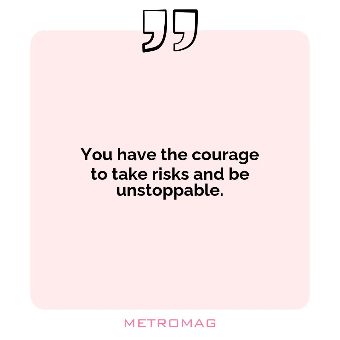 You have the courage to take risks and be unstoppable.