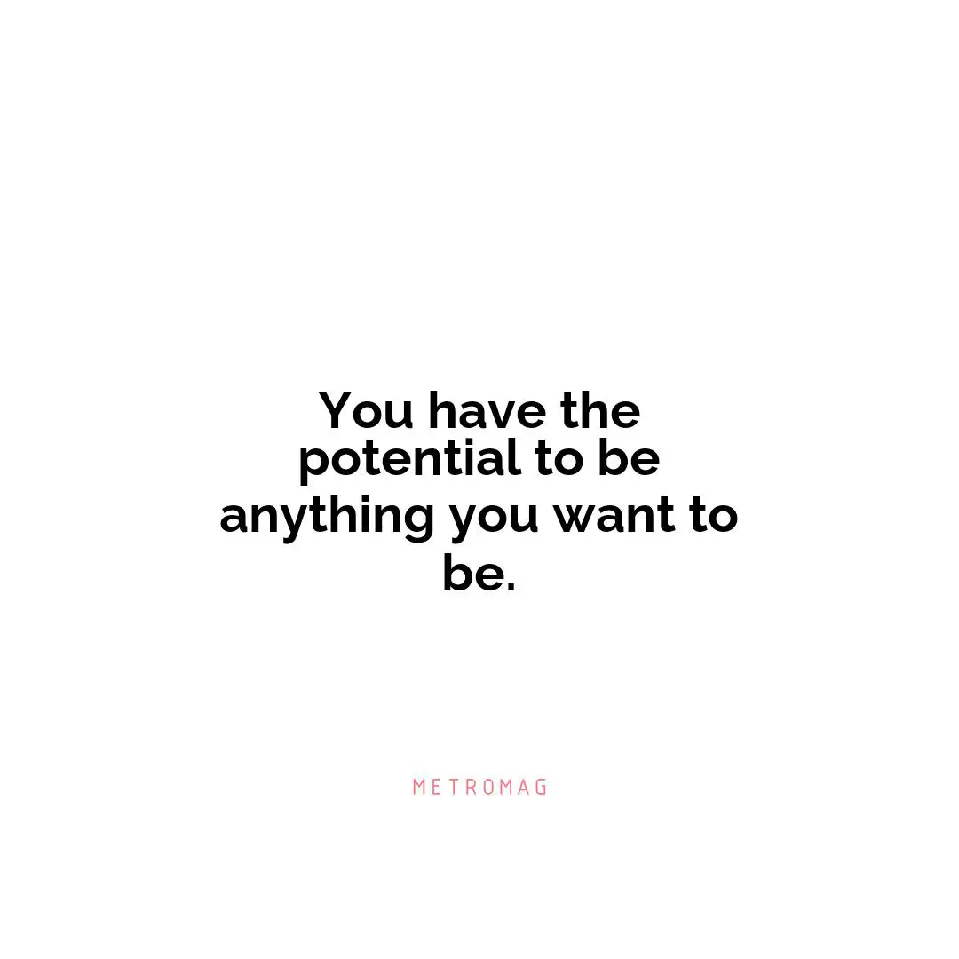 You have the potential to be anything you want to be.