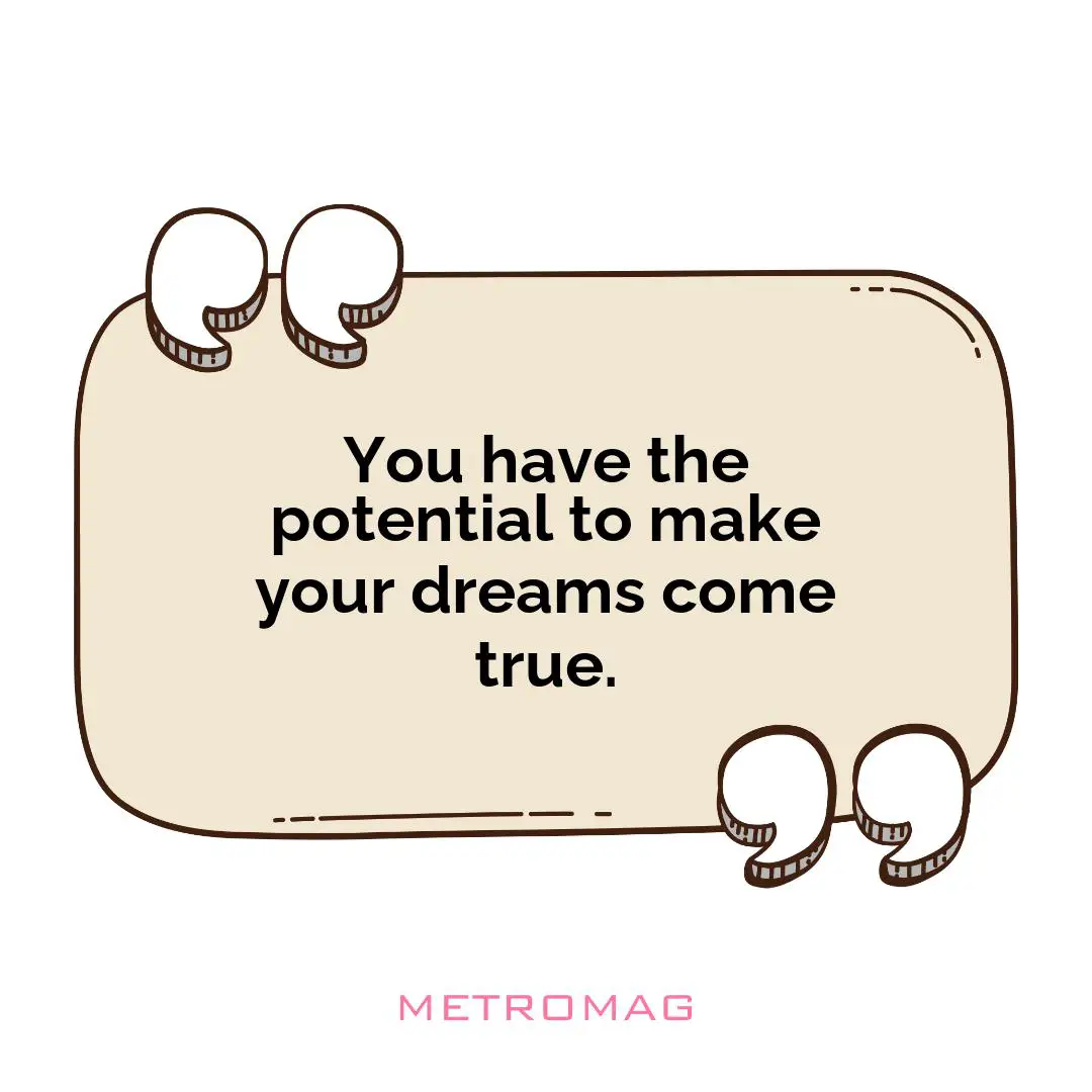 You have the potential to make your dreams come true.