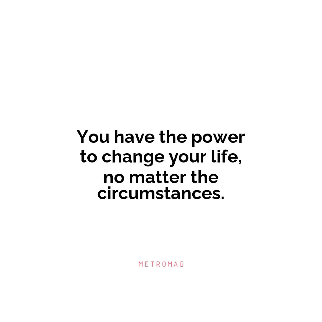 You have the power to change your life, no matter the circumstances.