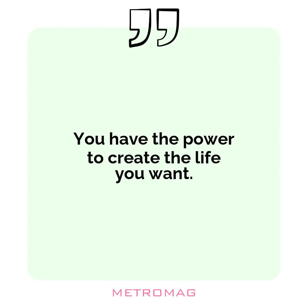 You have the power to create the life you want.
