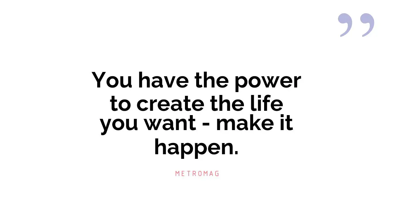 You have the power to create the life you want - make it happen.