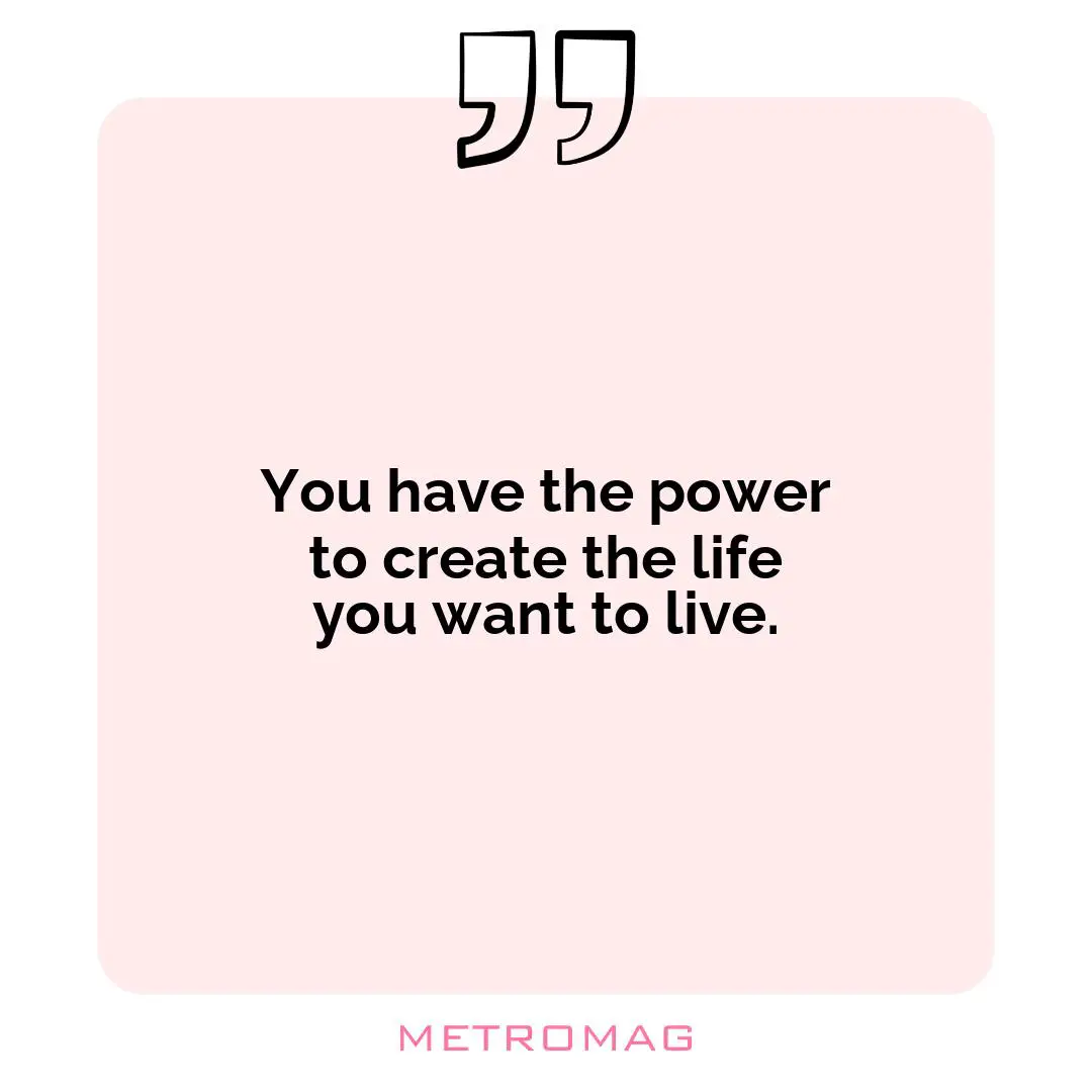 You have the power to create the life you want to live.