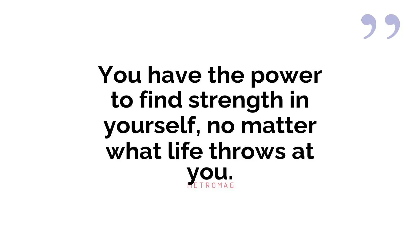 You have the power to find strength in yourself, no matter what life throws at you.