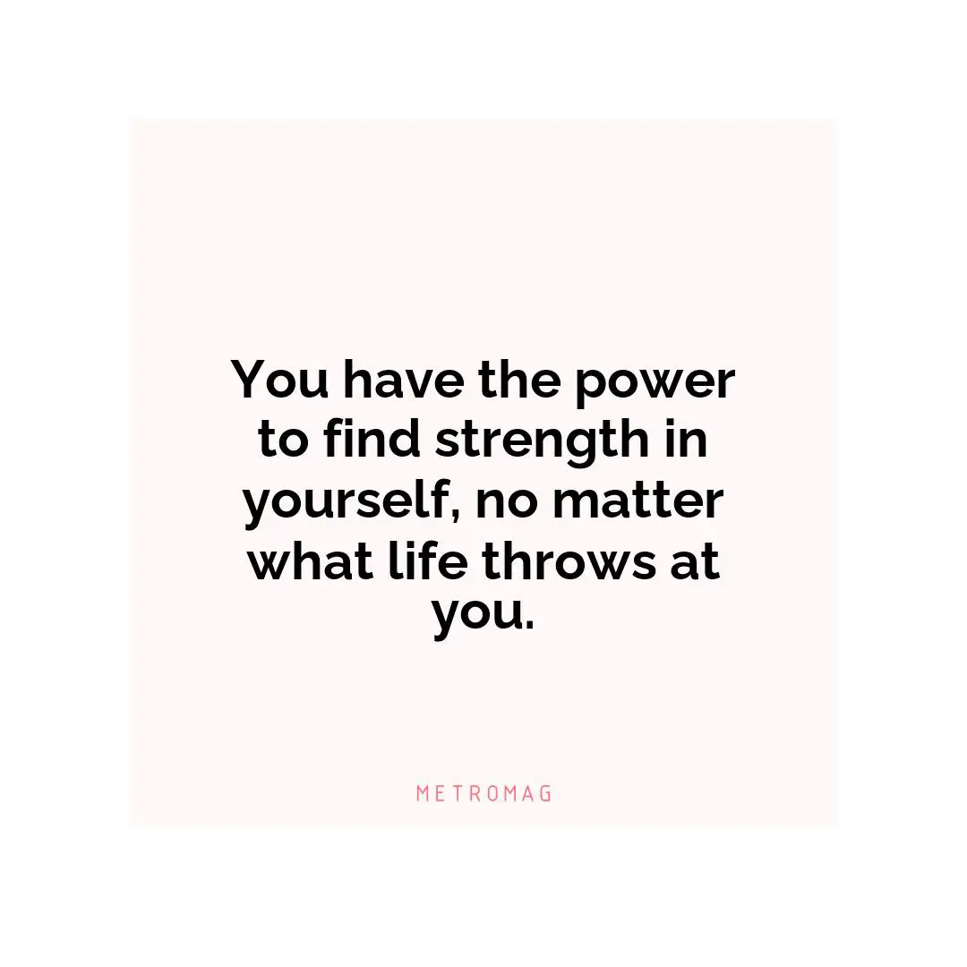 You have the power to find strength in yourself, no matter what life throws at you.