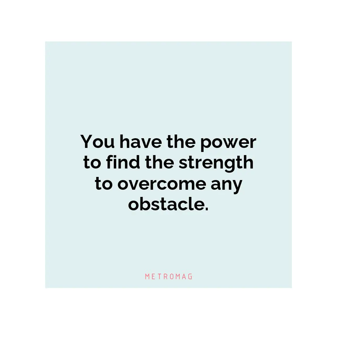 You have the power to find the strength to overcome any obstacle.