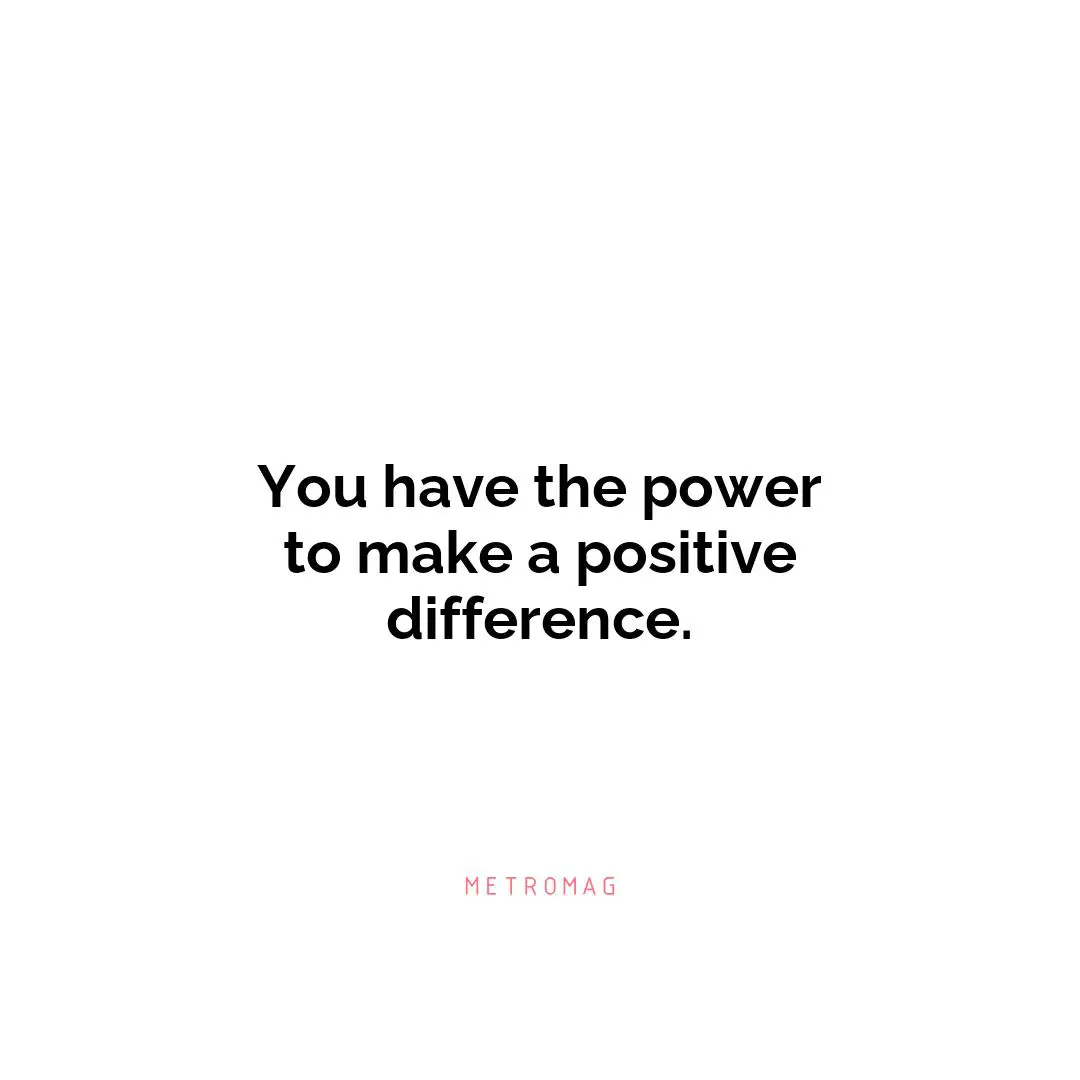 You have the power to make a positive difference.