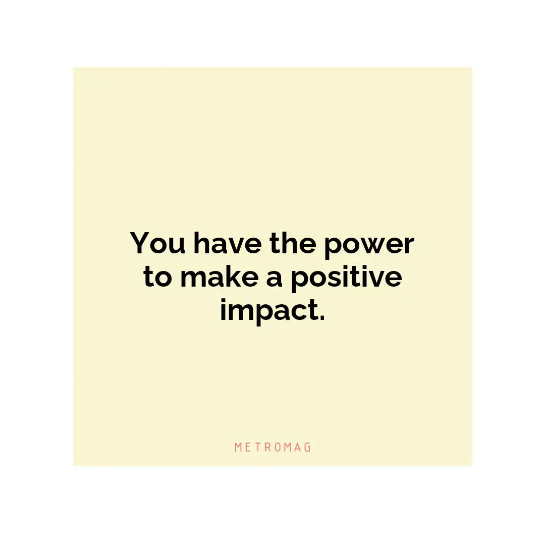 You have the power to make a positive impact.