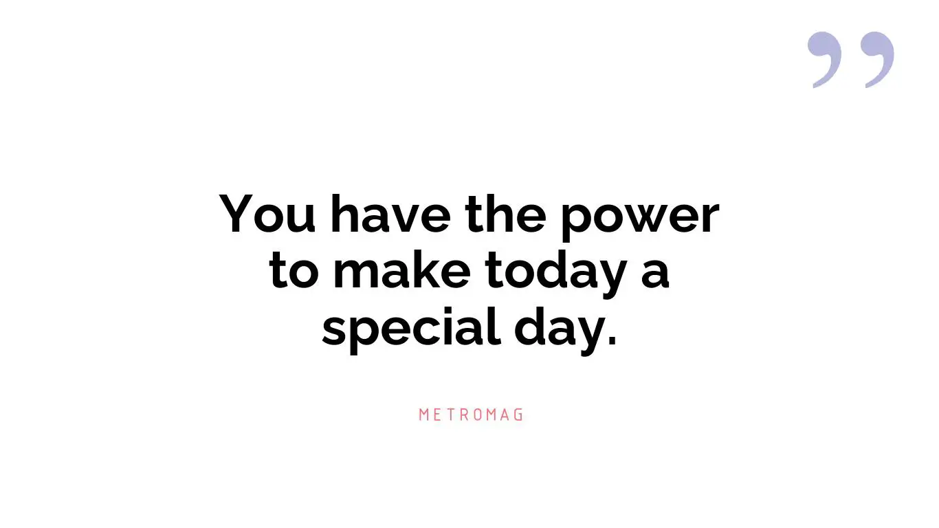 You have the power to make today a special day.