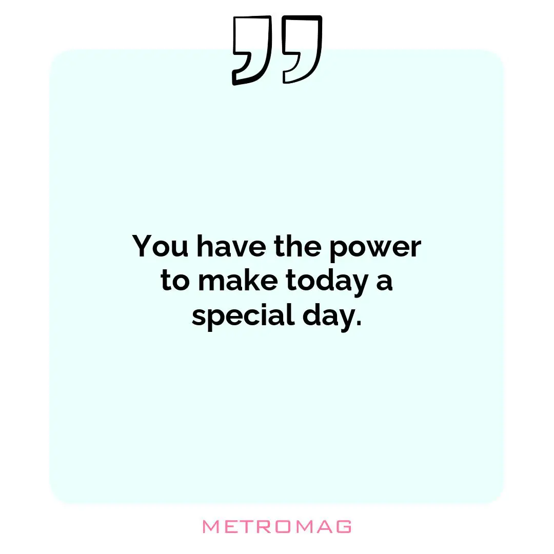 You have the power to make today a special day.