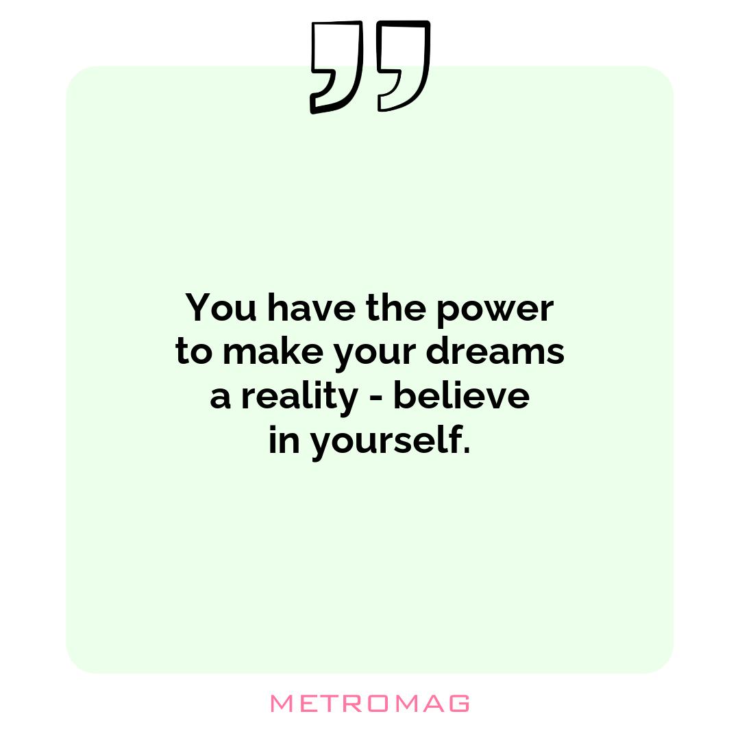 You have the power to make your dreams a reality - believe in yourself.