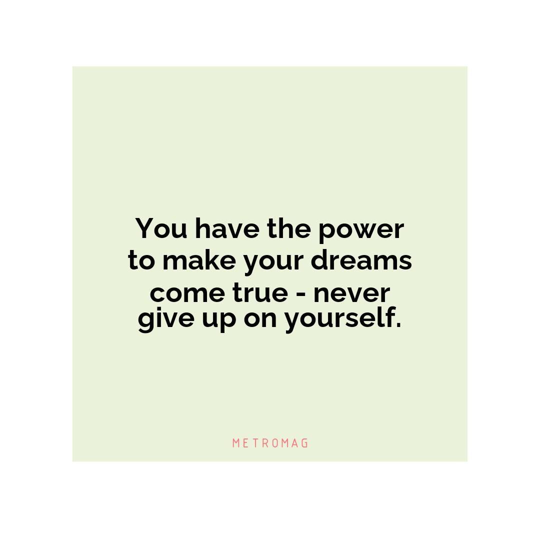 You have the power to make your dreams come true - never give up on yourself.
