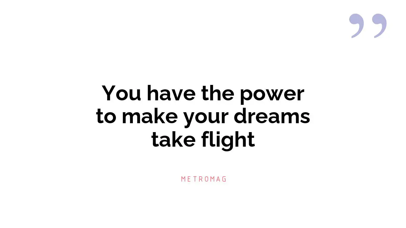 You have the power to make your dreams take flight