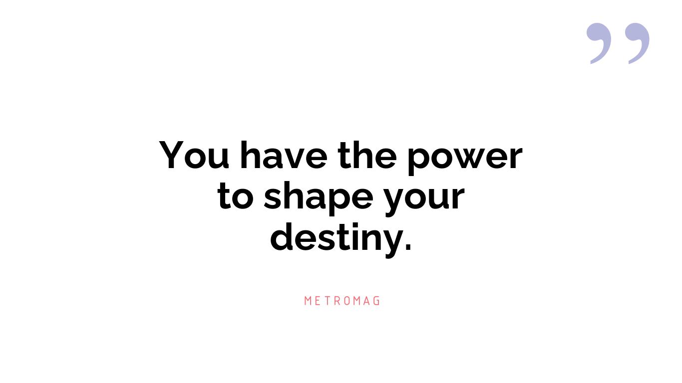 You have the power to shape your destiny.