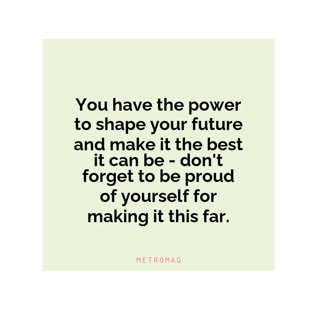 You have the power to shape your future and make it the best it can be - don't forget to be proud of yourself for making it this far.