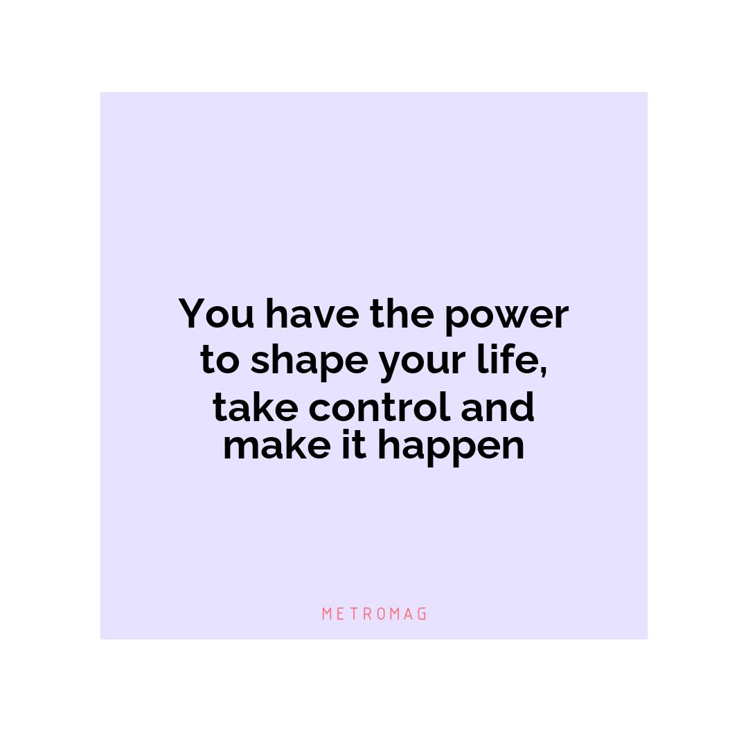 You have the power to shape your life, take control and make it happen