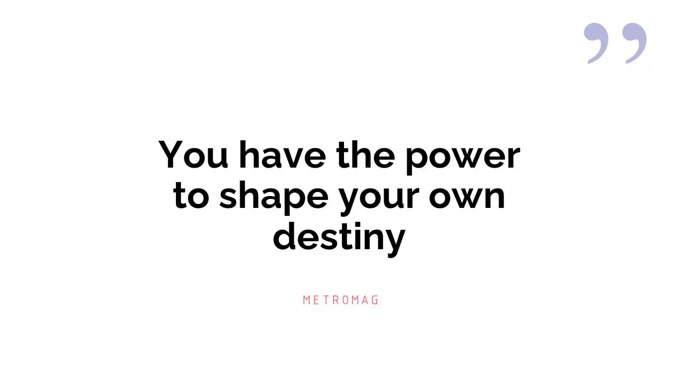 You have the power to shape your own destiny
