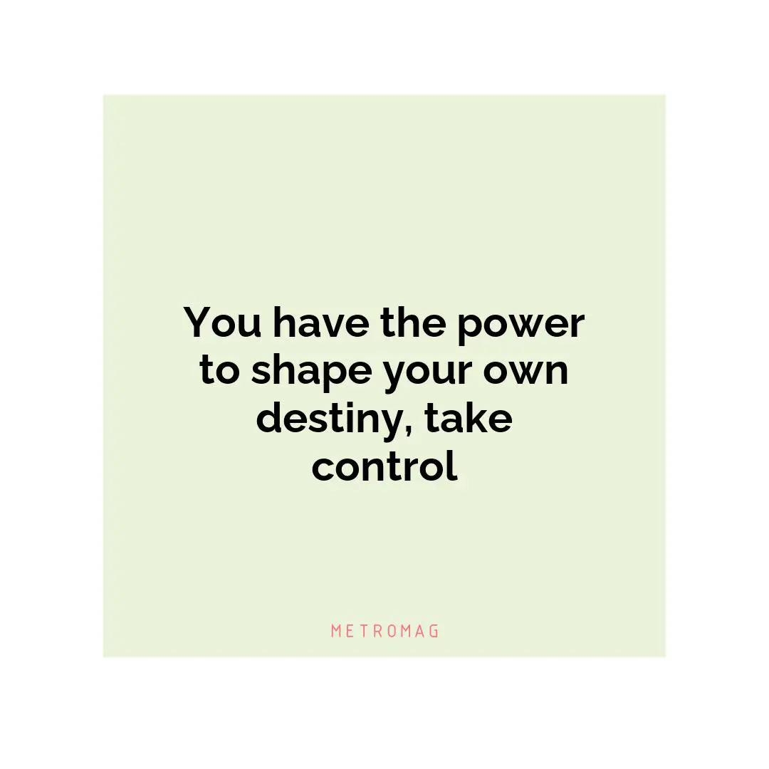 You have the power to shape your own destiny, take control