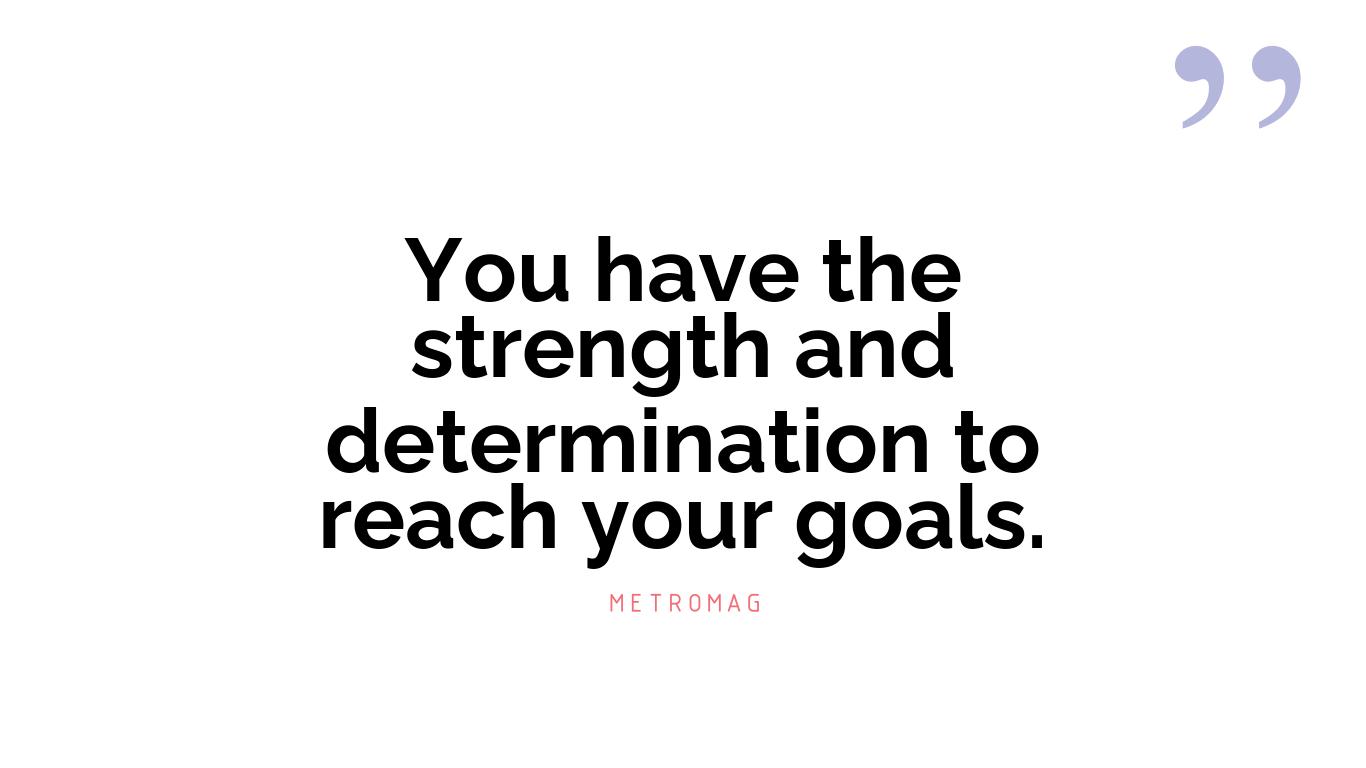 You have the strength and determination to reach your goals.