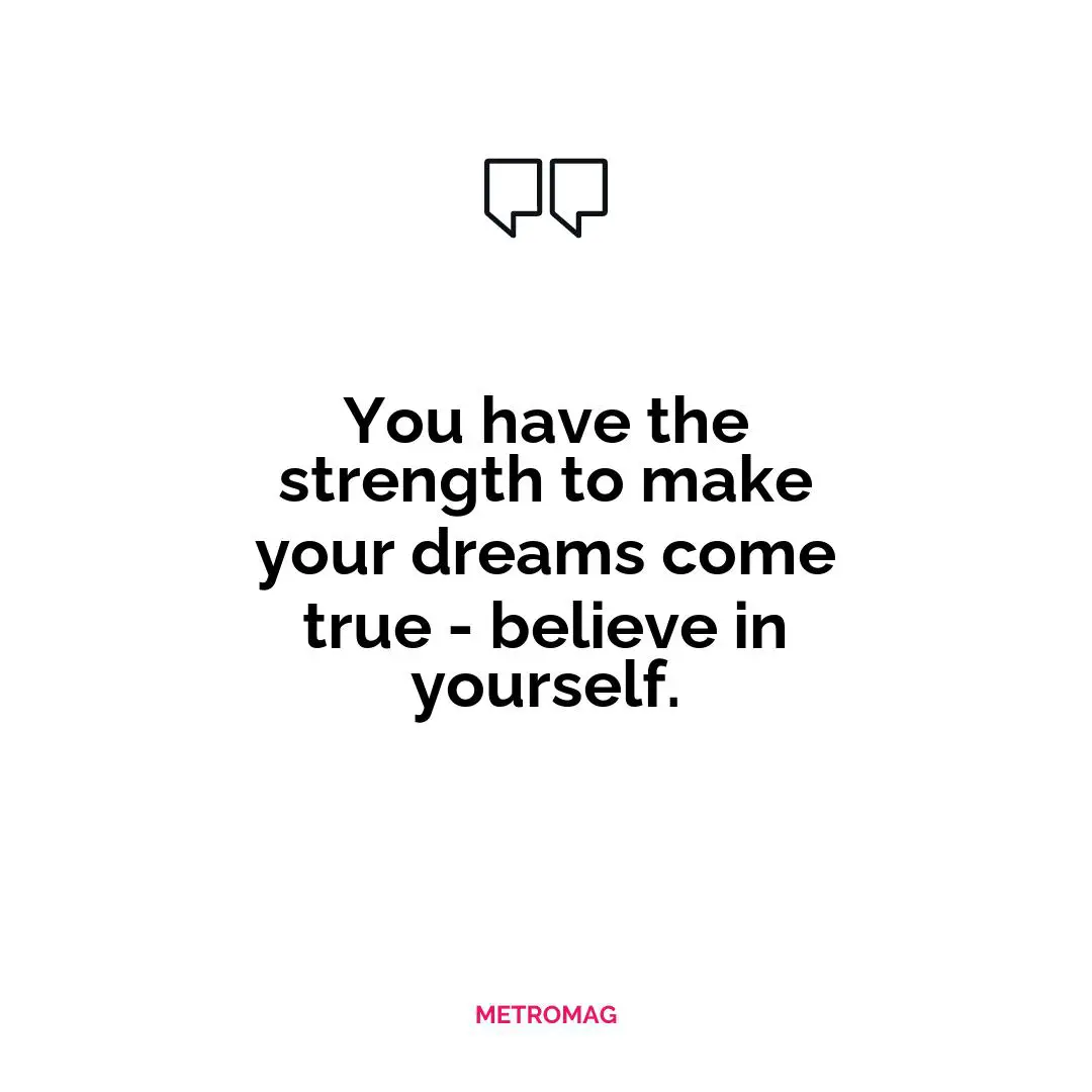 You have the strength to make your dreams come true - believe in yourself.
