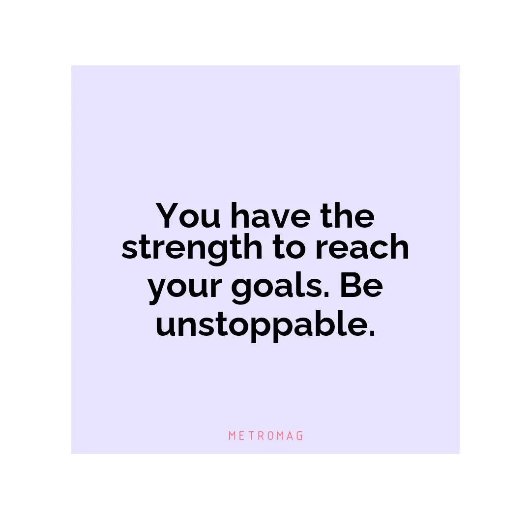 You have the strength to reach your goals. Be unstoppable.