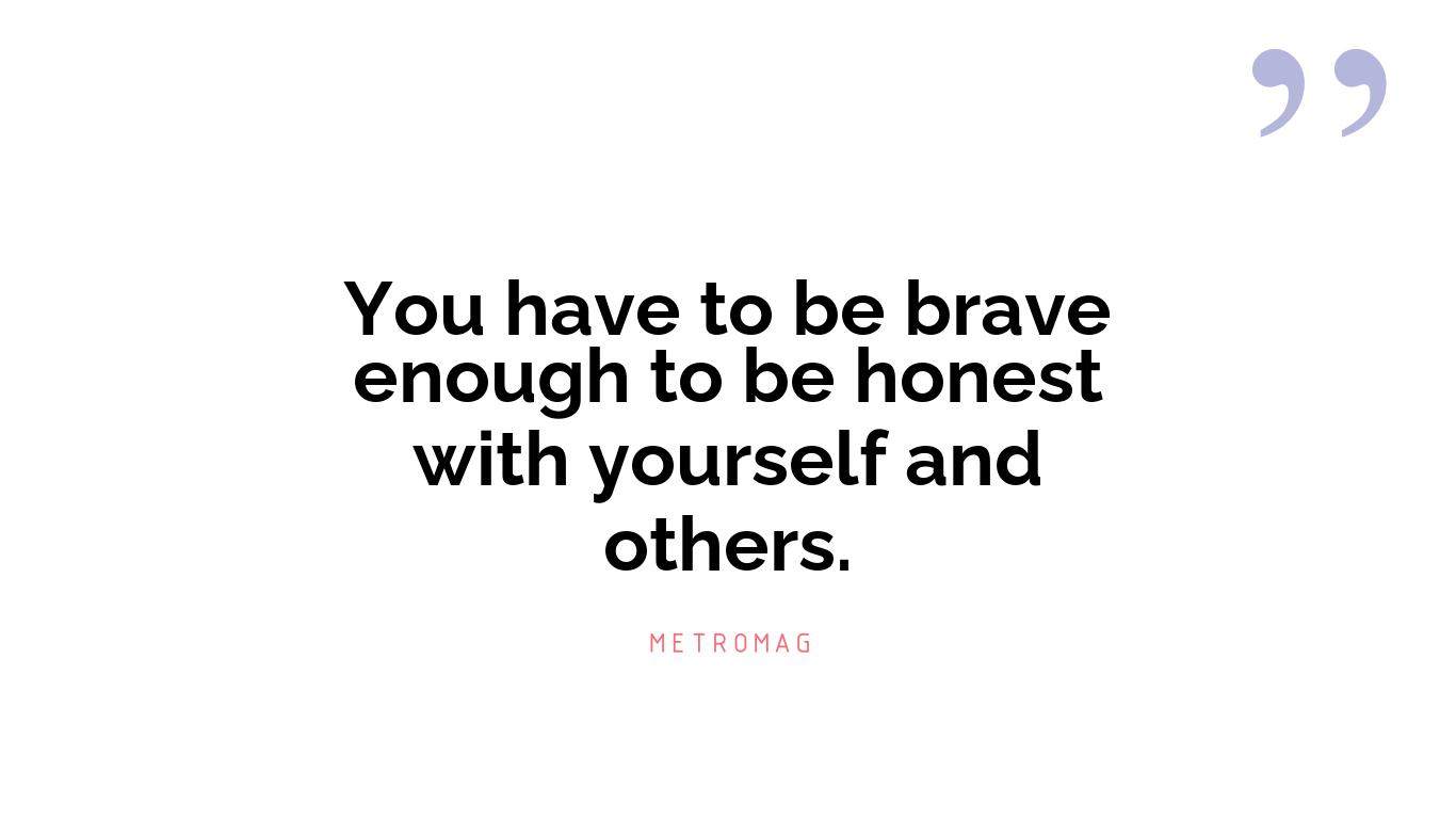 You have to be brave enough to be honest with yourself and others.