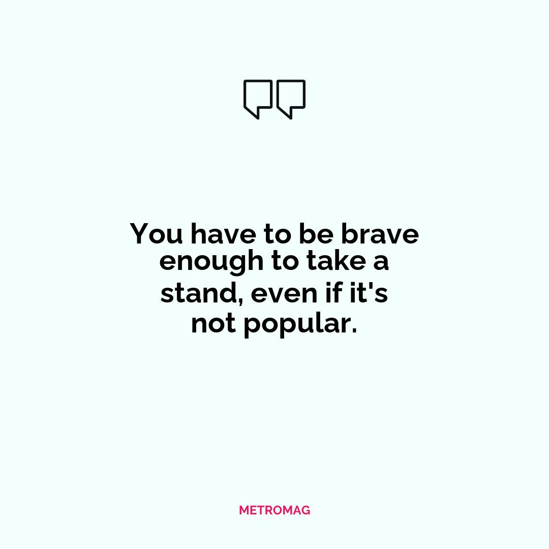 You have to be brave enough to take a stand, even if it's not popular.
