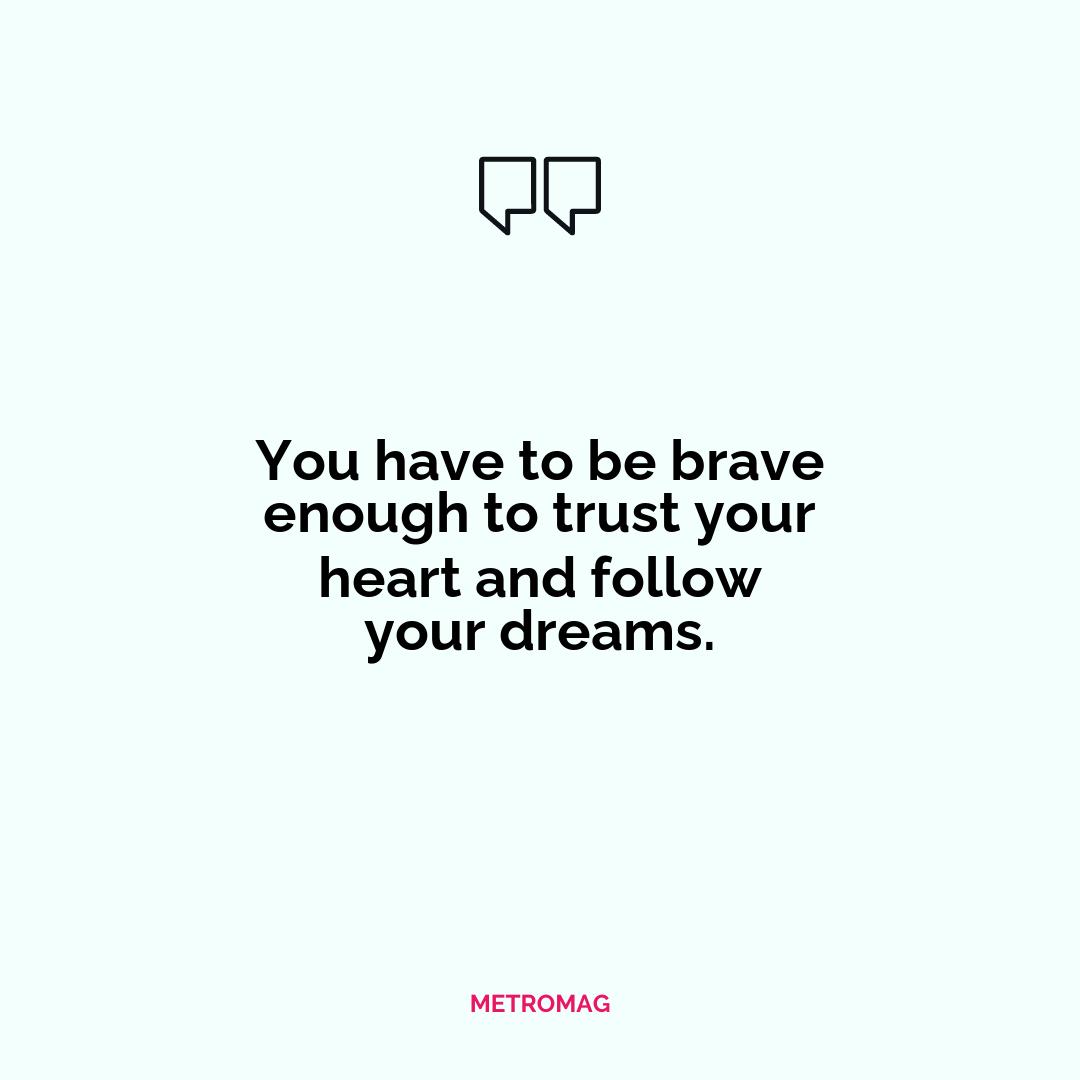 You have to be brave enough to trust your heart and follow your dreams.