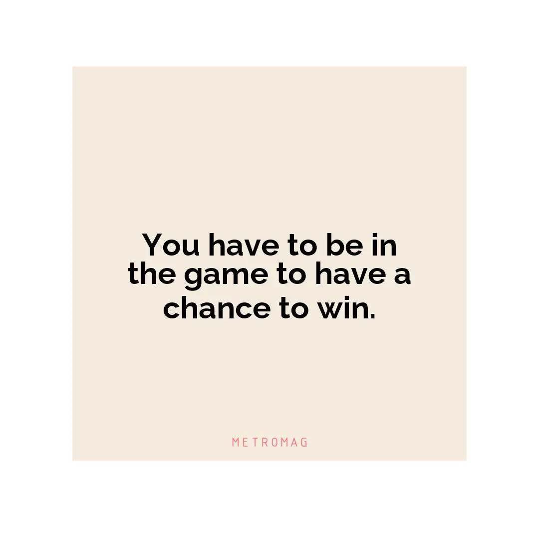 You have to be in the game to have a chance to win.