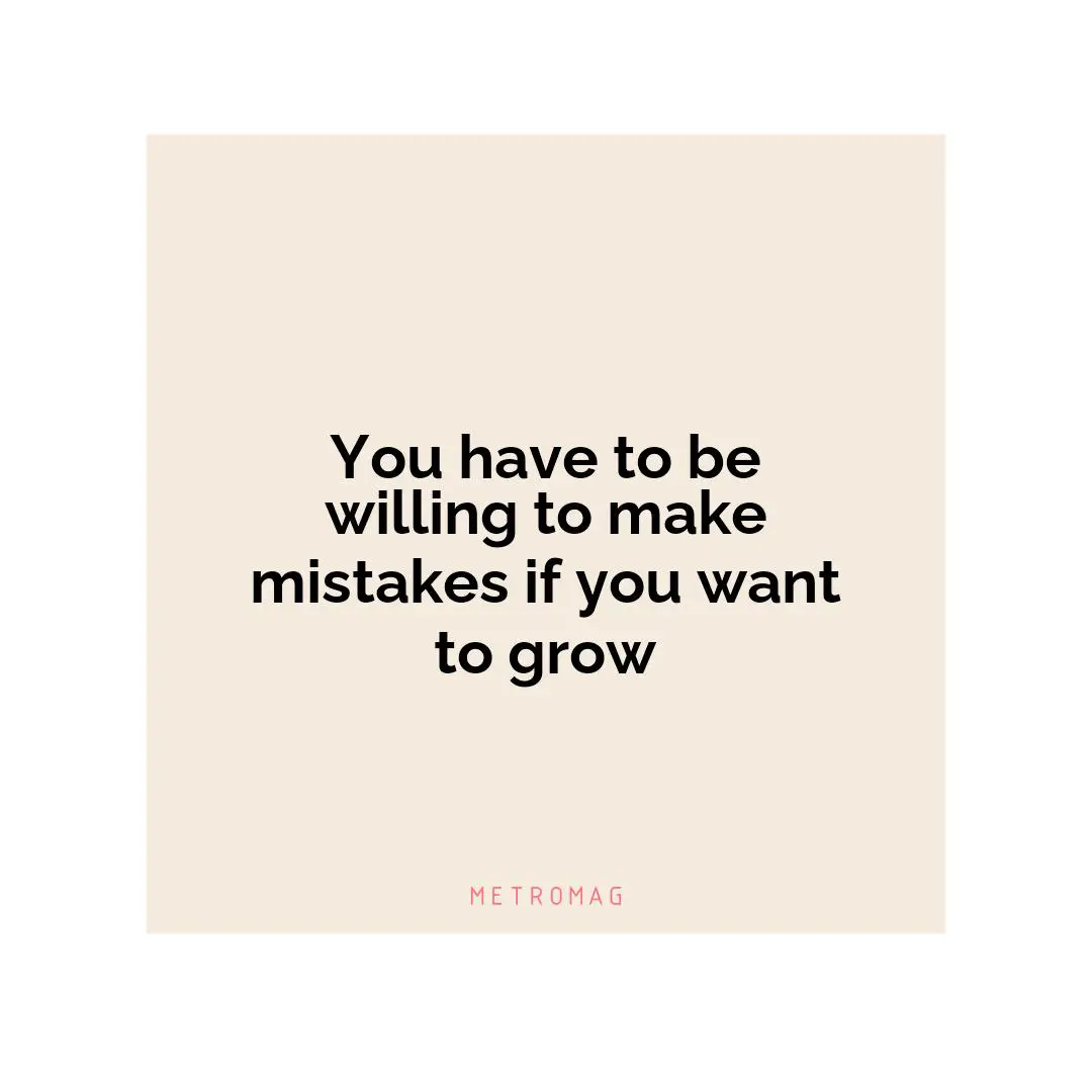 You have to be willing to make mistakes if you want to grow