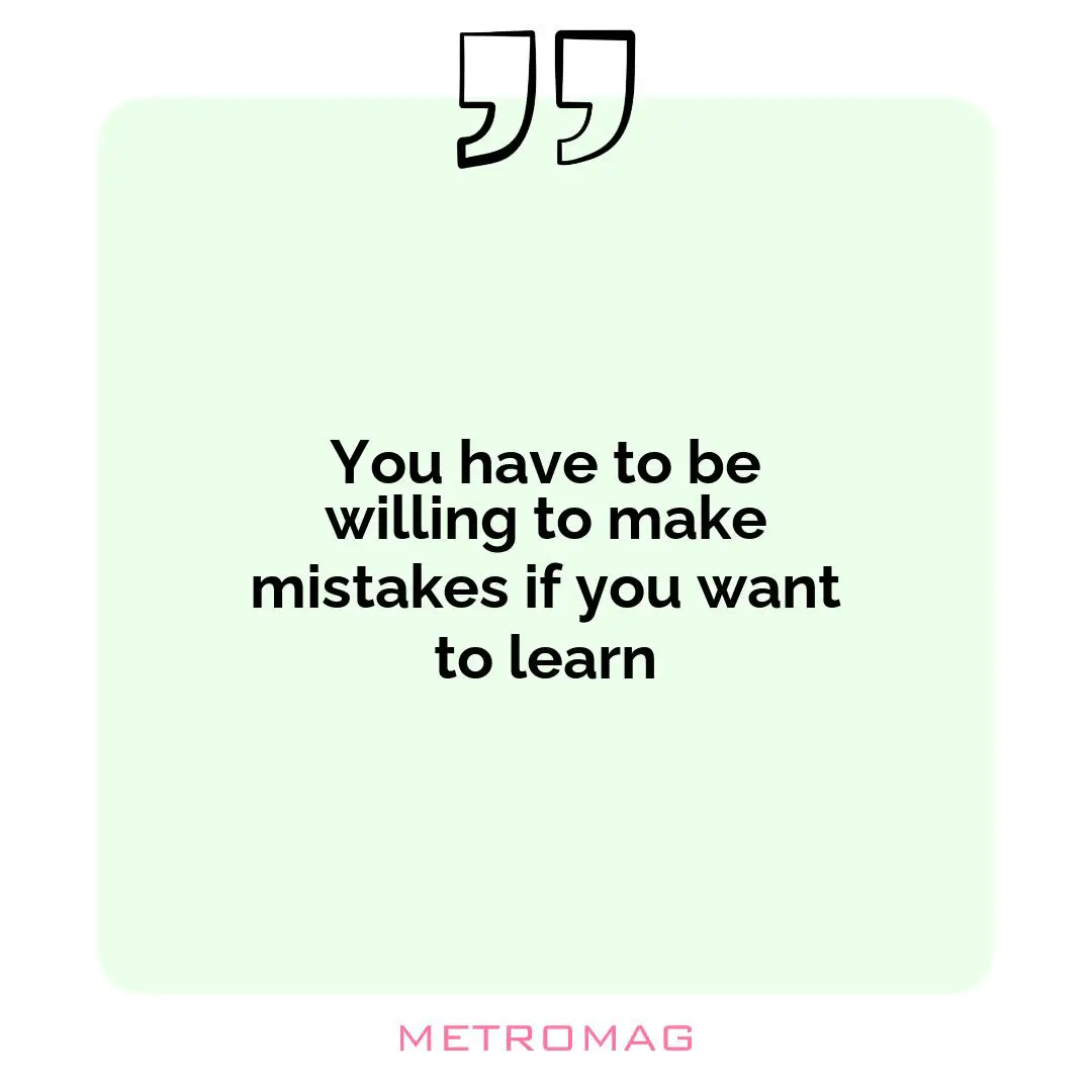 You have to be willing to make mistakes if you want to learn