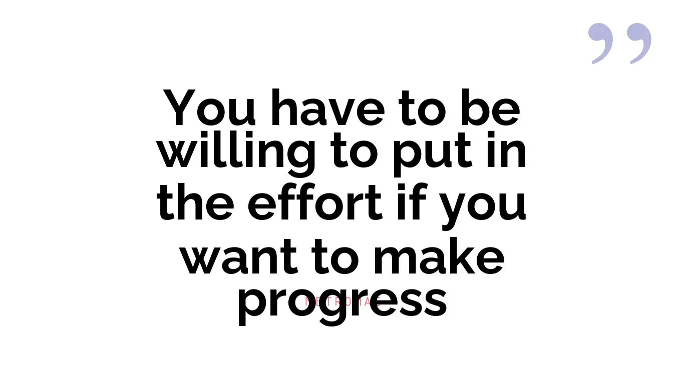 You have to be willing to put in the effort if you want to make progress
