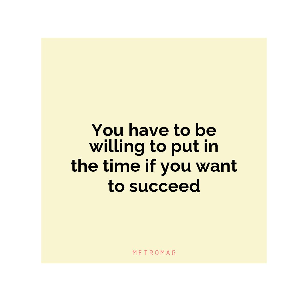 You have to be willing to put in the time if you want to succeed