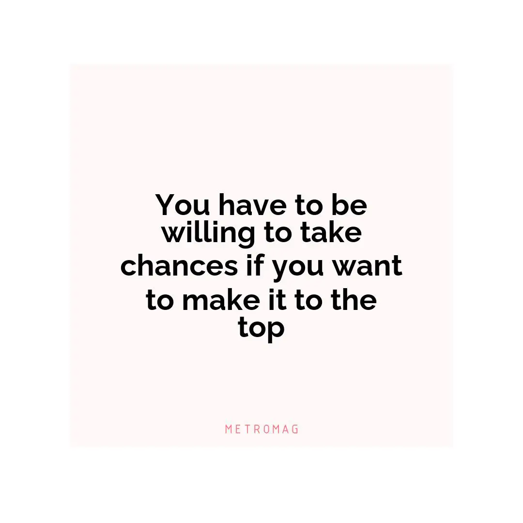 You have to be willing to take chances if you want to make it to the top