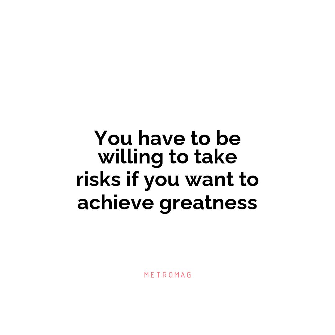 You have to be willing to take risks if you want to achieve greatness