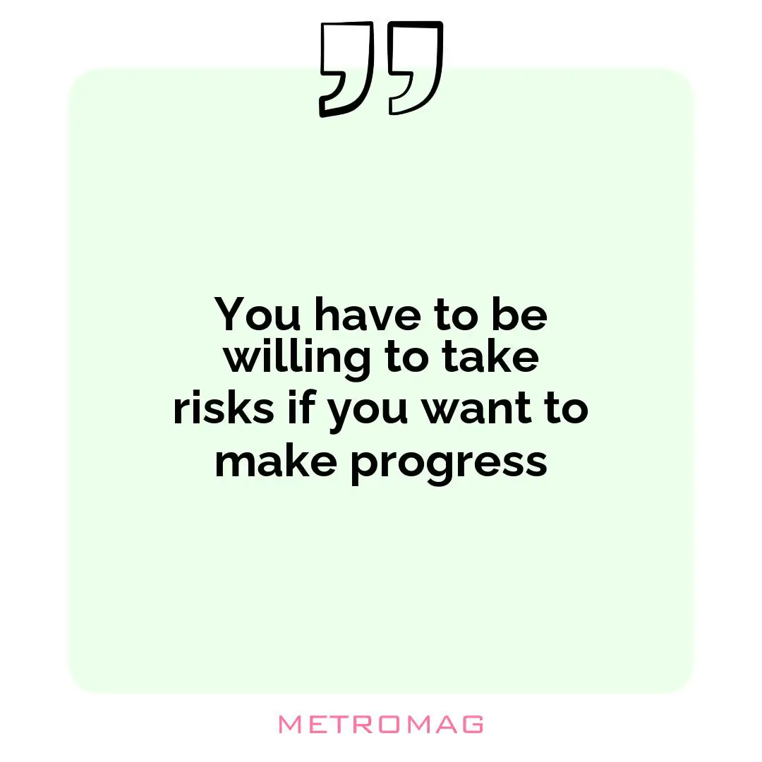 You have to be willing to take risks if you want to make progress