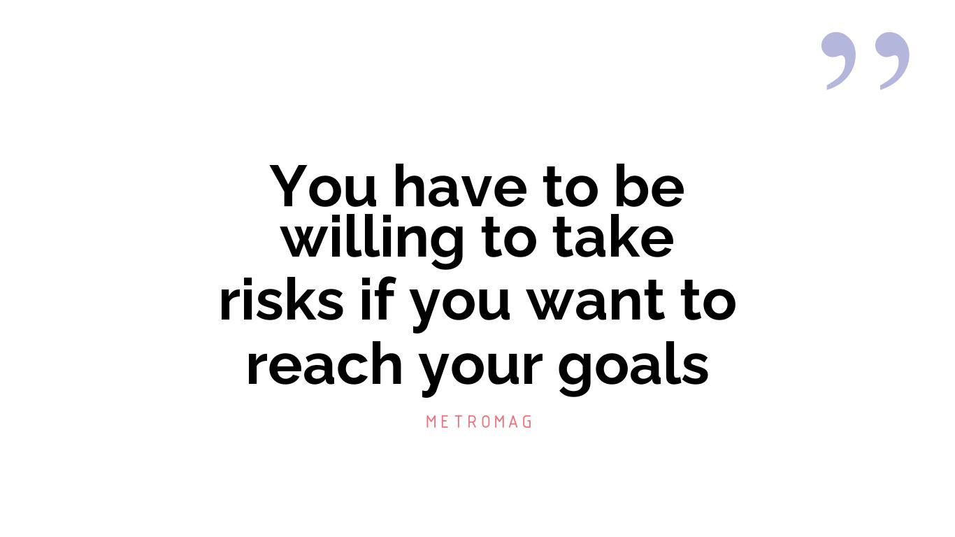 You have to be willing to take risks if you want to reach your goals