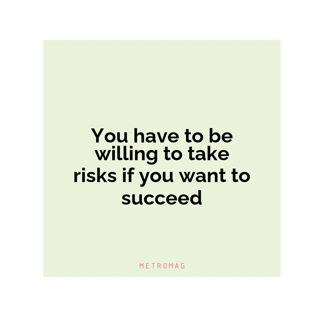 You have to be willing to take risks if you want to succeed