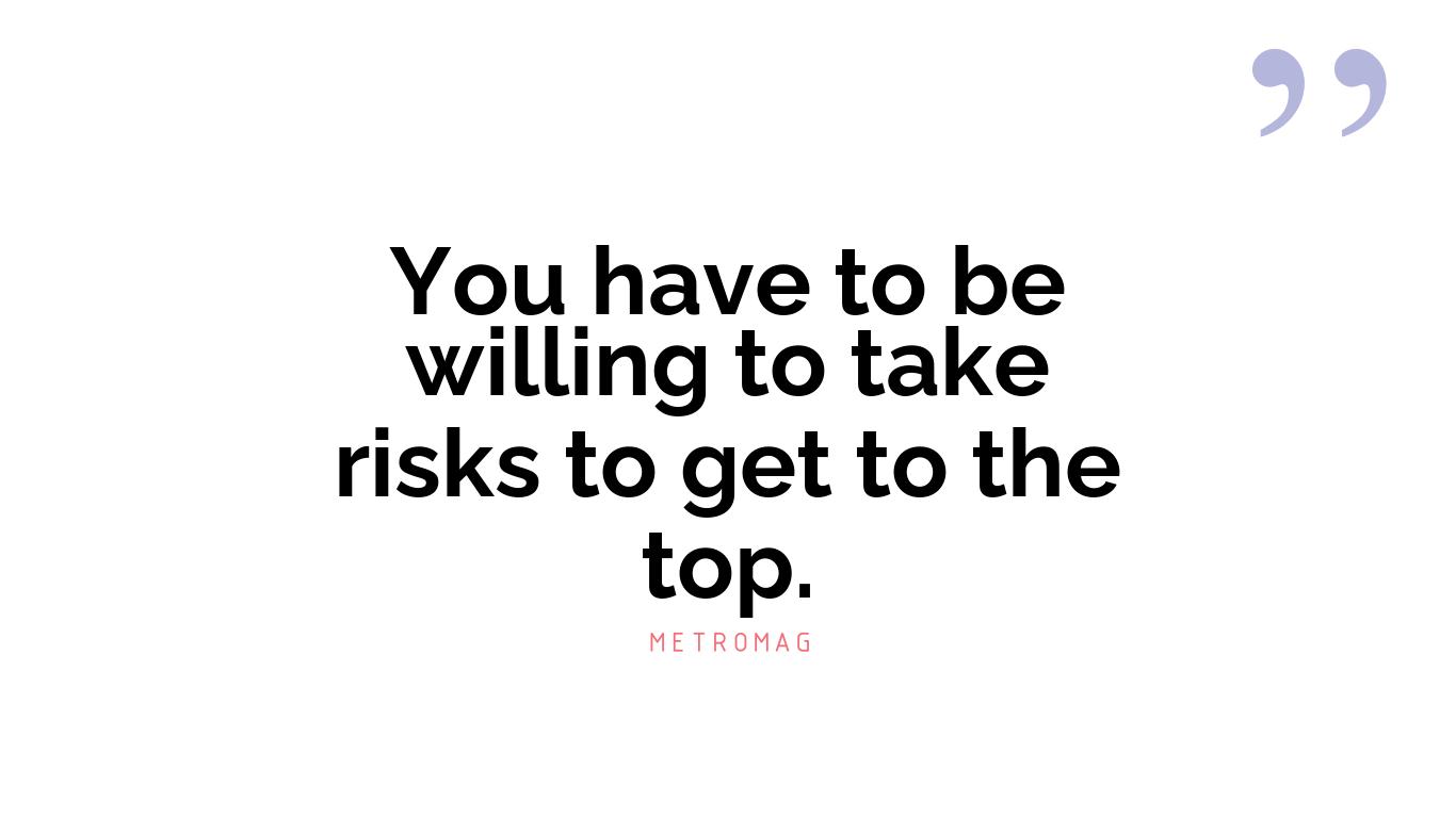 You have to be willing to take risks to get to the top.