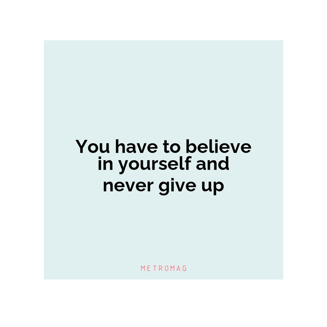 You have to believe in yourself and never give up