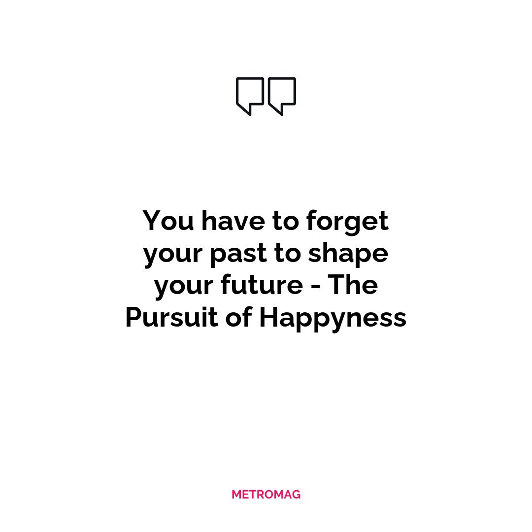 You have to forget your past to shape your future - The Pursuit of Happyness