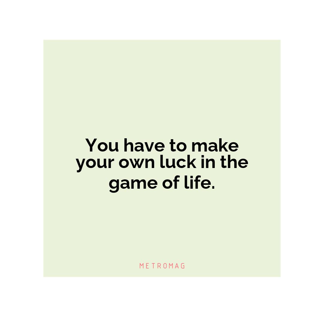 You have to make your own luck in the game of life.