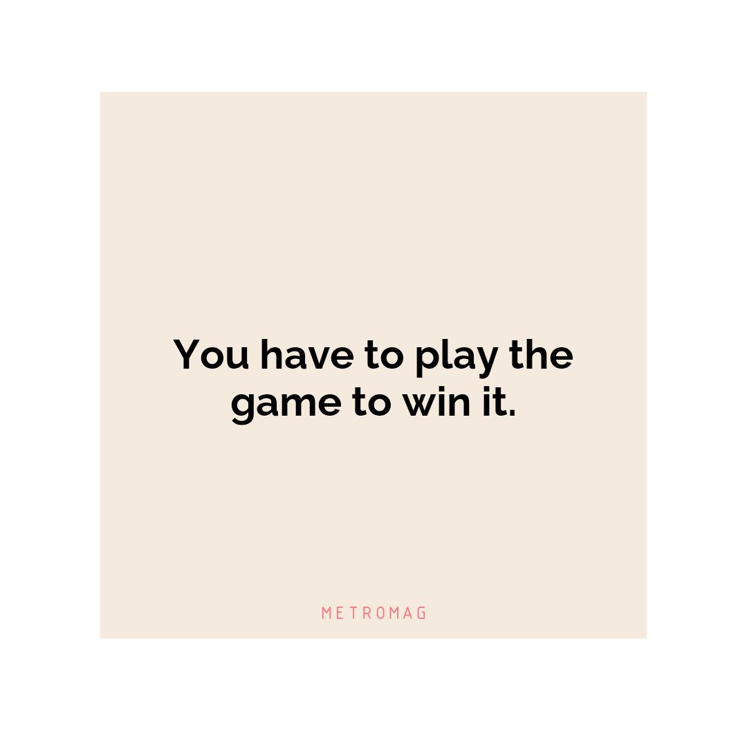 You have to play the game to win it.