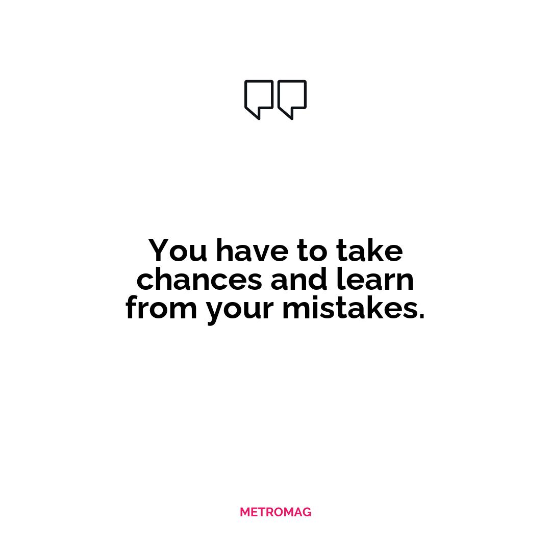 You have to take chances and learn from your mistakes.