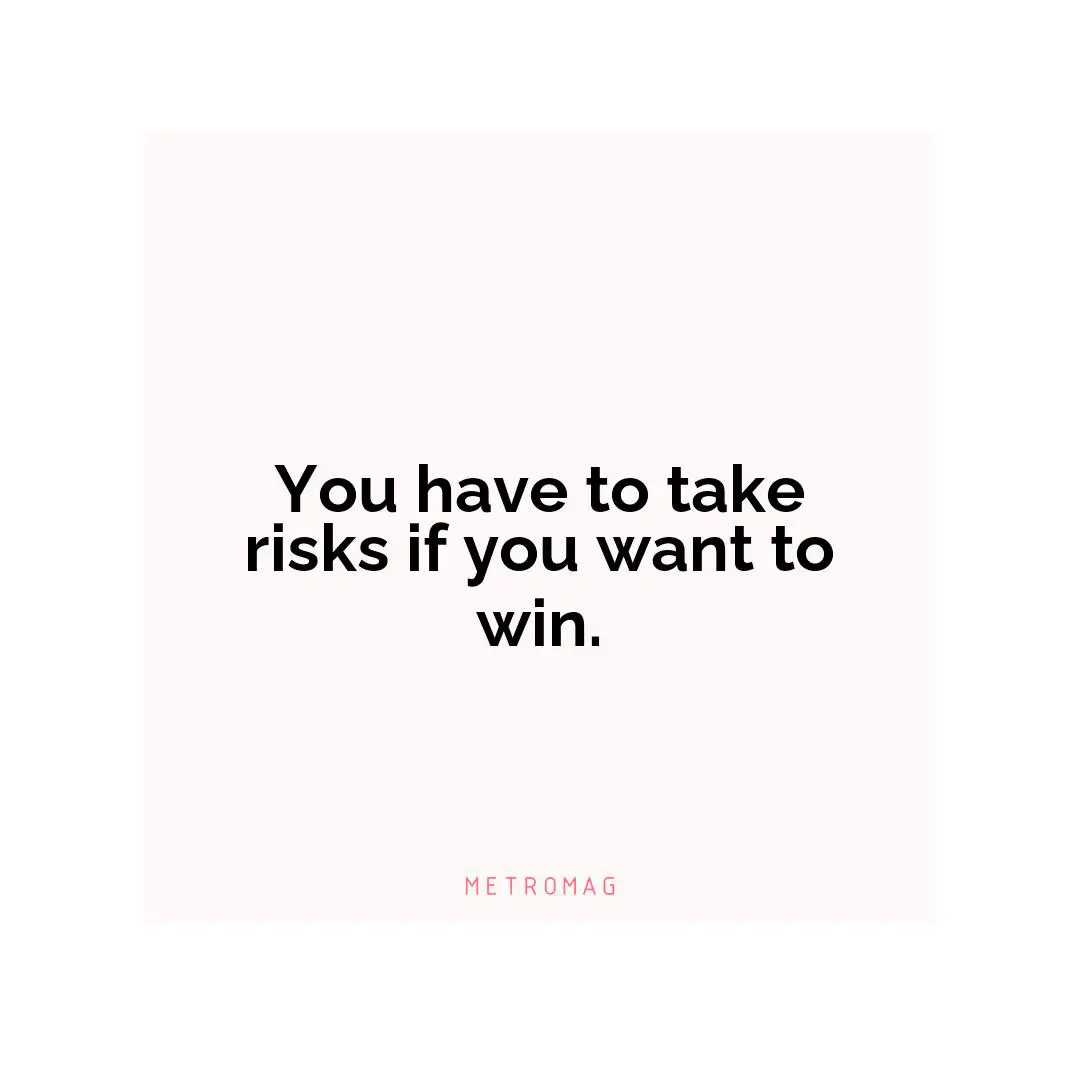 You have to take risks if you want to win.