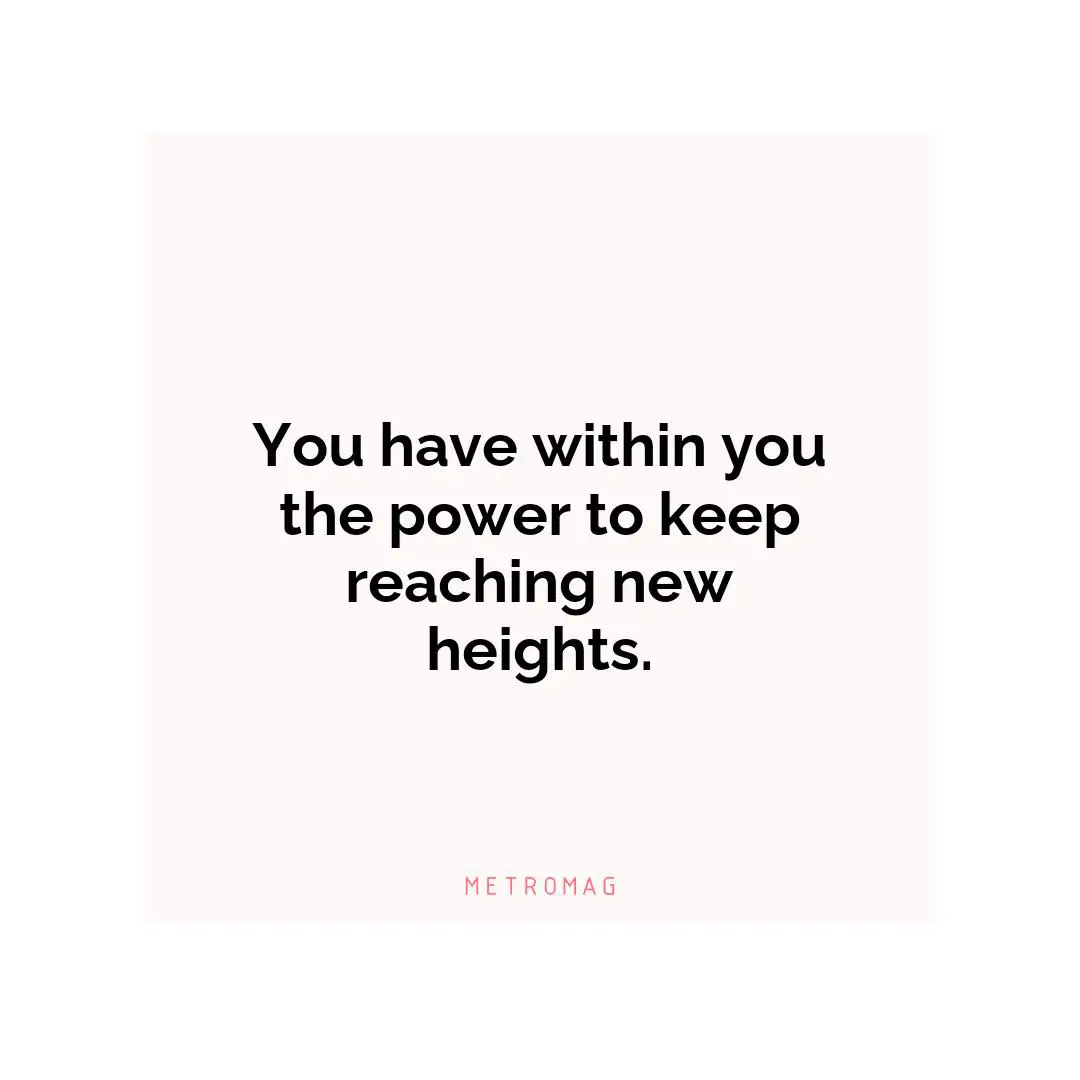 You have within you the power to keep reaching new heights.