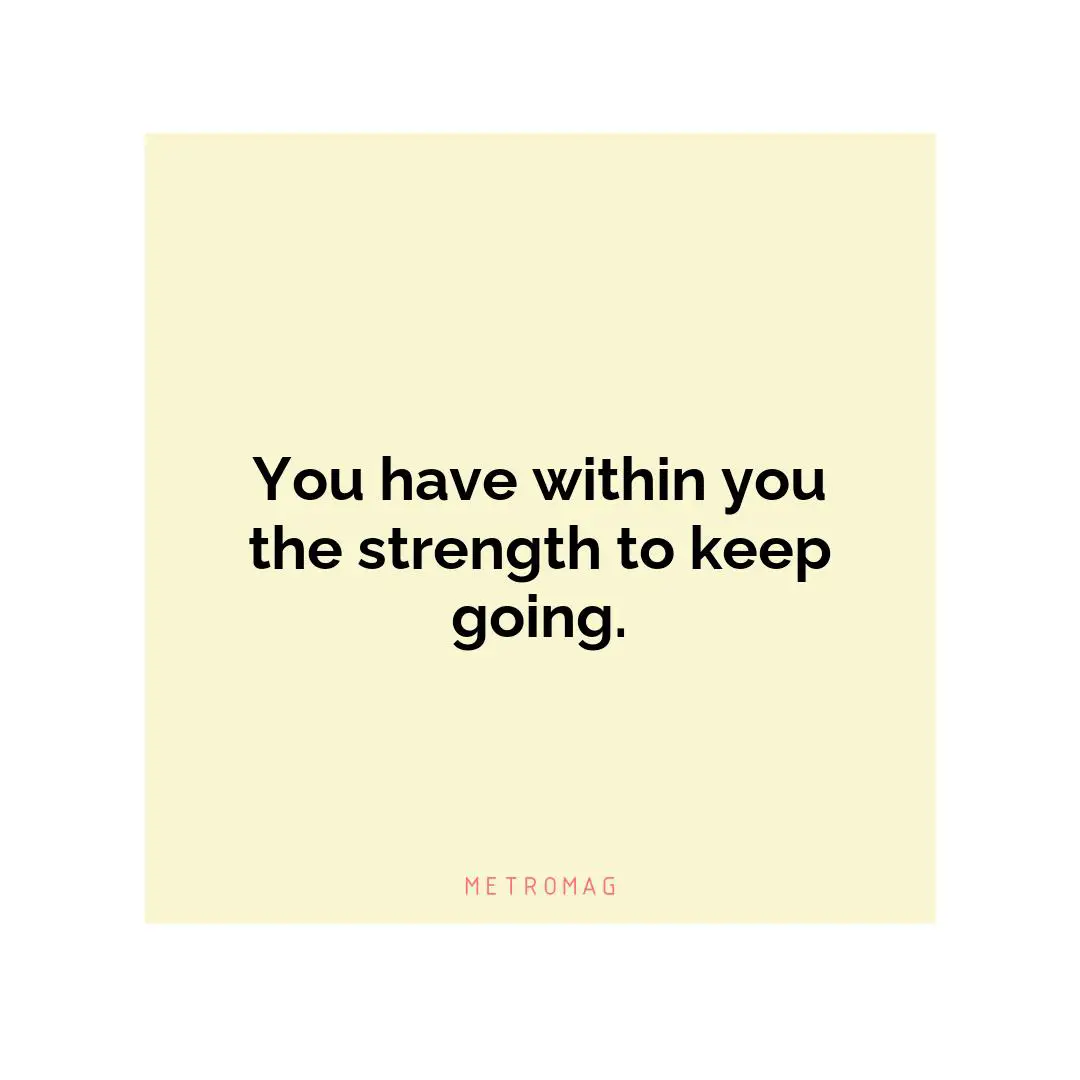 You have within you the strength to keep going.