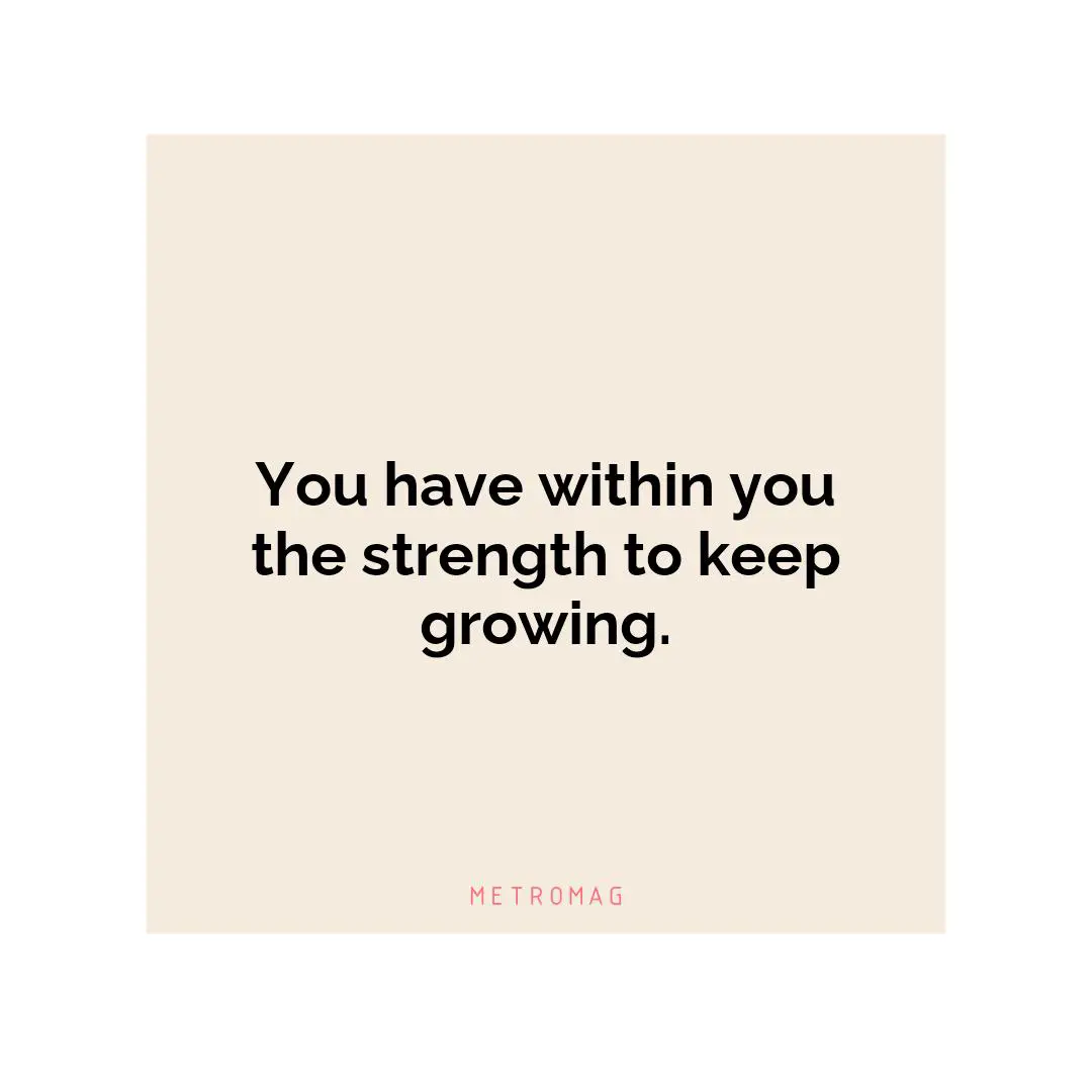 You have within you the strength to keep growing.