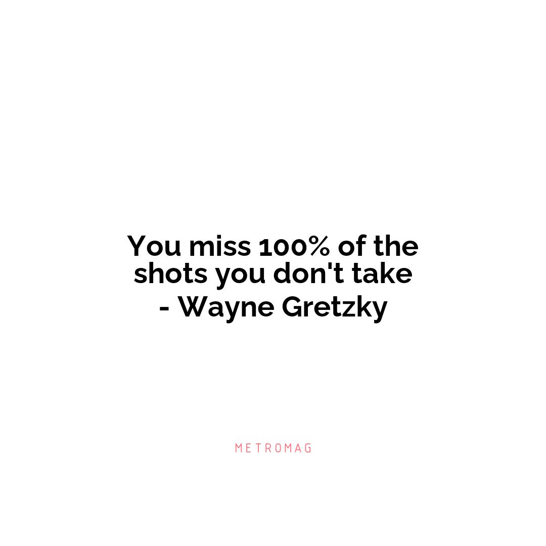 You miss 100% of the shots you don't take - Wayne Gretzky